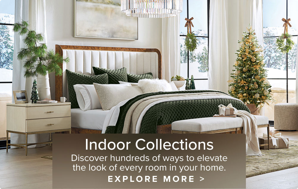 Indoor Collections: Discover hundreds of ways to elevate the look of every room in your home. Explore More.